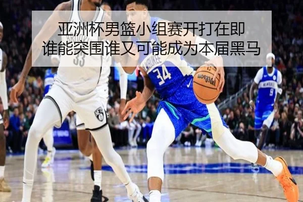 亚洲杯男篮小组赛开打在即 谁能突围谁又可能成为本届黑马